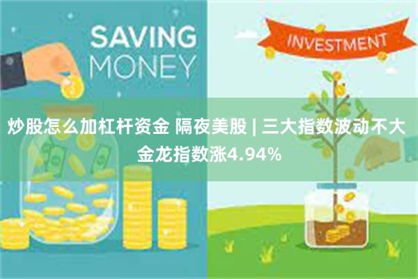 炒股怎么加杠杆资金 隔夜美股 | 三大指数波动不大 金龙指数涨4.94%