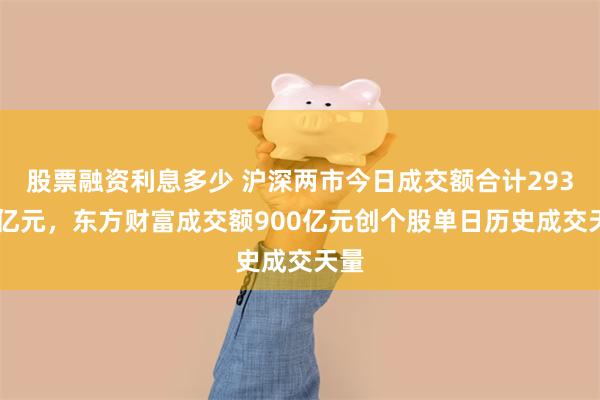 股票融资利息多少 沪深两市今日成交额合计29398亿元，东方财富成交额900亿元创个股单日历史成交天量