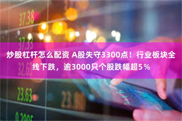 炒股杠杆怎么配资 A股失守3300点！行业板块全线下跌，逾3000只个股跌幅超5％