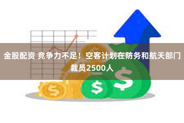 金股配资 竞争力不足！空客计划在防务和航天部门裁员2500人