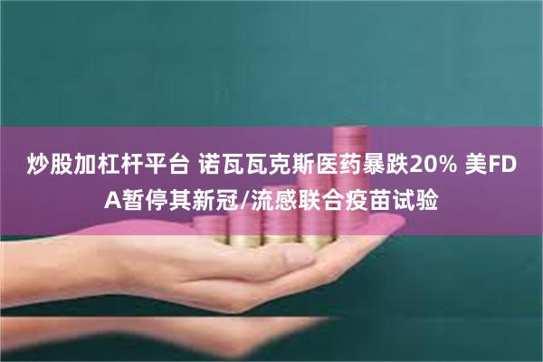 炒股加杠杆平台 诺瓦瓦克斯医药暴跌20% 美FDA暂停其新冠/流感联合疫苗试验