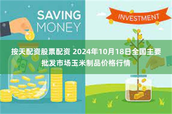 按天配资股票配资 2024年10月18日全国主要批发市场玉米制品价格行情