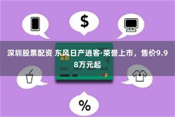 深圳股票配资 东风日产逍客·荣誉上市，售价9.98万元起