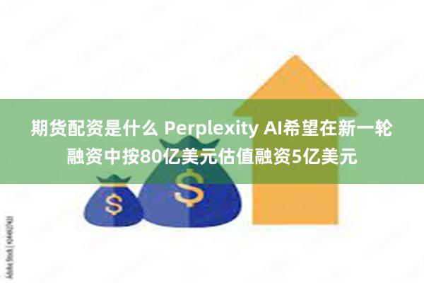 期货配资是什么 Perplexity AI希望在新一轮融资中按80亿美元估值融资5亿美元