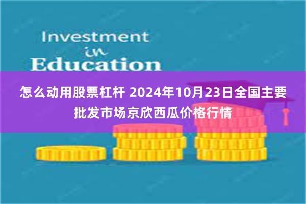 怎么动用股票杠杆 2024年10月23日全国主要批发市场京欣西瓜价格行情