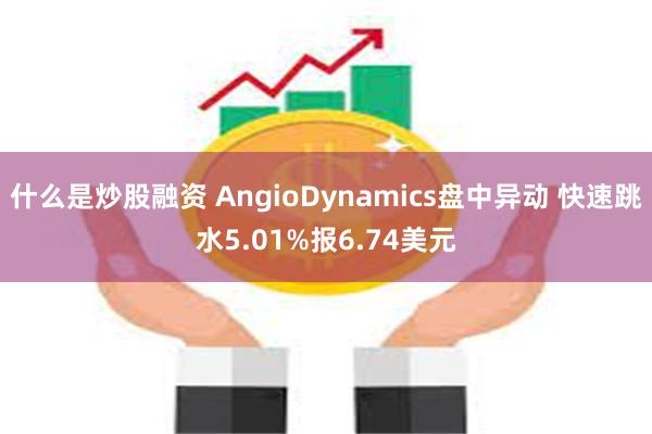 什么是炒股融资 AngioDynamics盘中异动 快速跳水5.01%报6.74美元