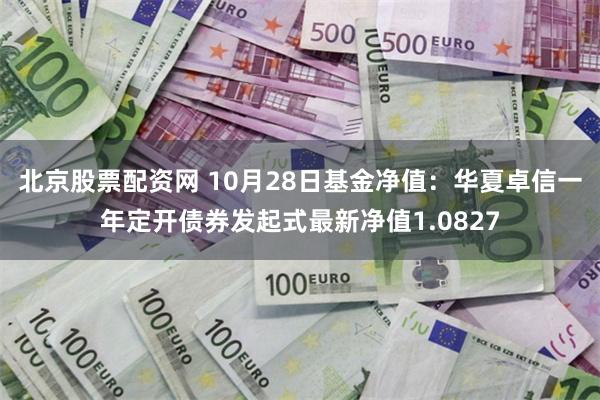 北京股票配资网 10月28日基金净值：华夏卓信一年定开债券发起式最新净值1.0827