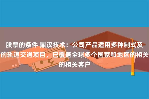 股票的条件 鼎汉技术：公司产品适用多种制式及标准的轨道交通项目，已覆盖全球多个国家和地区的相关客户