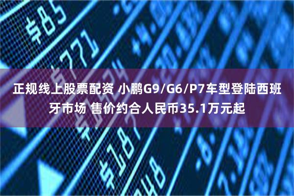 正规线上股票配资 小鹏G9/G6/P7车型登陆西班牙市场 售价约合人民币35.1万元起