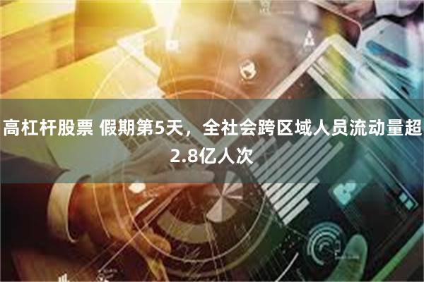 高杠杆股票 假期第5天，全社会跨区域人员流动量超2.8亿人次