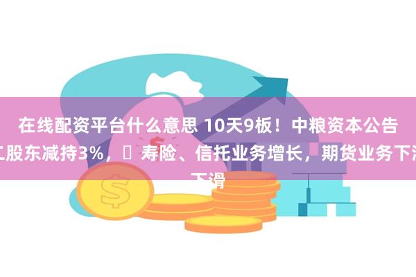 在线配资平台什么意思 10天9板！中粮资本公告二股东减持3%，​寿险、信托业务增长，期货业务下滑