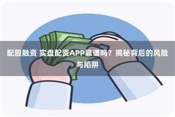 配股融资 实盘配资APP靠谱吗？揭秘背后的风险与陷阱