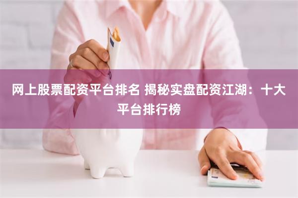 网上股票配资平台排名 揭秘实盘配资江湖：十大平台排行榜