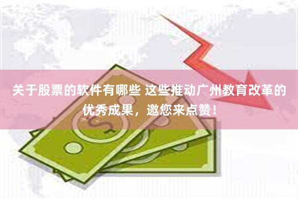 关于股票的软件有哪些 这些推动广州教育改革的优秀成果，邀您来点赞！