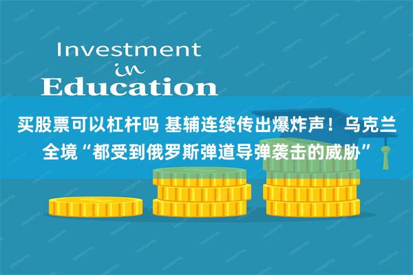 买股票可以杠杆吗 基辅连续传出爆炸声！乌克兰全境“都受到俄罗斯弹道导弹袭击的威胁”