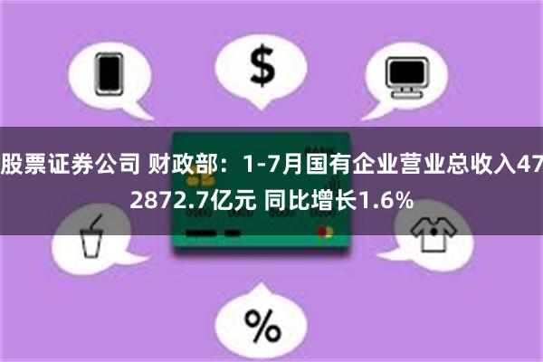 股票证券公司 财政部：1-7月国有企业营业总收入472872.7亿元 同比增长1.6%