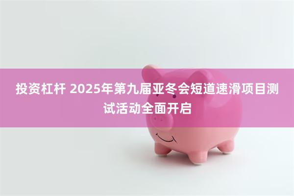 投资杠杆 2025年第九届亚冬会短道速滑项目测试活动全面开启