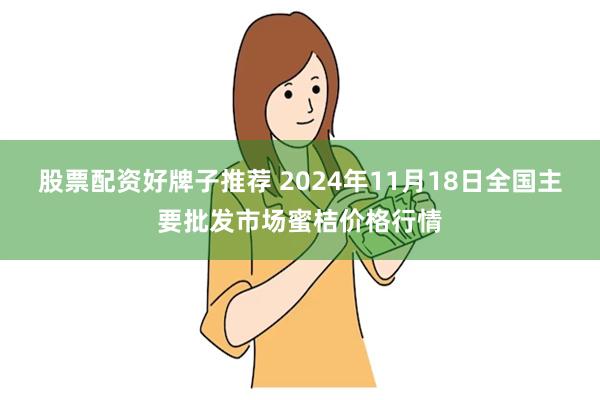 股票配资好牌子推荐 2024年11月18日全国主要批发市场蜜桔价格行情