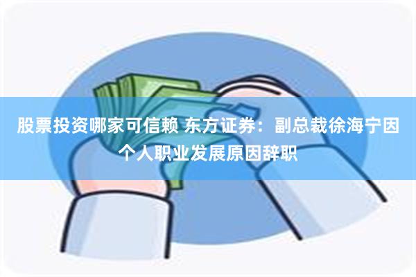 股票投资哪家可信赖 东方证券：副总裁徐海宁因个人职业发展原因辞职