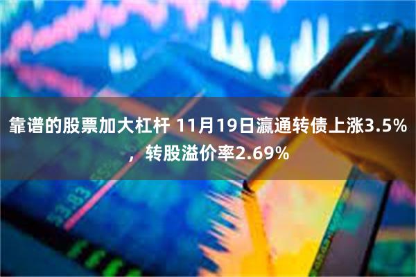 靠谱的股票加大杠杆 11月19日瀛通转债上涨3.5%，转股溢价率2.69%