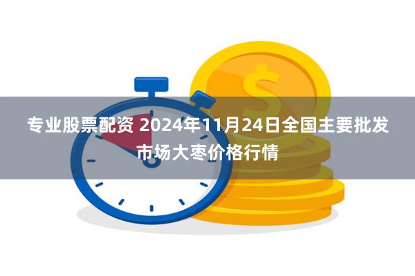 专业股票配资 2024年11月24日全国主要批发市场大枣价格行情