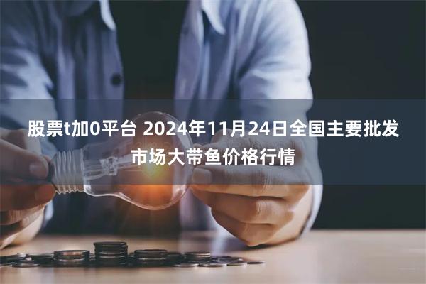 股票t加0平台 2024年11月24日全国主要批发市场大带鱼价格行情