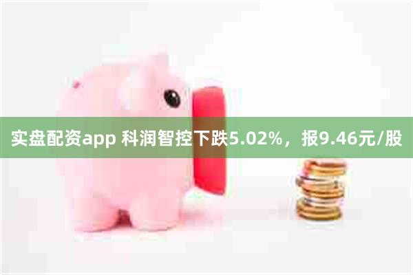 实盘配资app 科润智控下跌5.02%，报9.46元/股