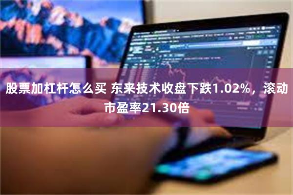 股票加杠杆怎么买 东来技术收盘下跌1.02%，滚动市盈率21.30倍