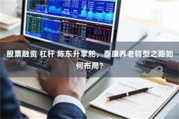 股票融资 杠杆 陈东升掌舵，泰康养老转型之路如何布局？