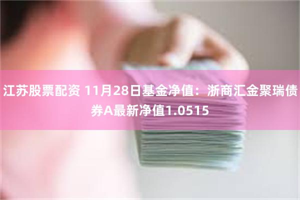 江苏股票配资 11月28日基金净值：浙商汇金聚瑞债券A最新净值1.0515