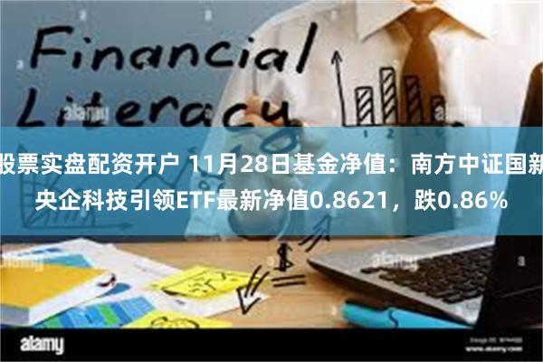 股票实盘配资开户 11月28日基金净值：南方中证国新央企科技引领ETF最新净值0.8621，跌0.86%