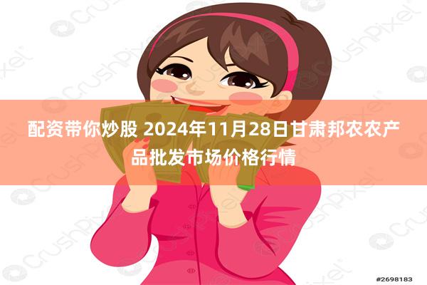 配资带你炒股 2024年11月28日甘肃邦农农产品批发市场价格行情