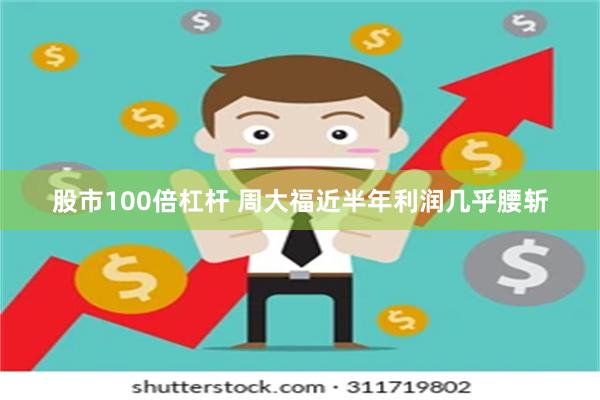 股市100倍杠杆 周大福近半年利润几乎腰斩