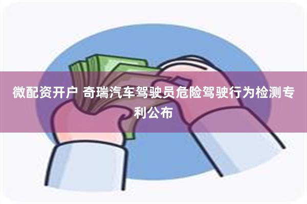 微配资开户 奇瑞汽车驾驶员危险驾驶行为检测专利公布