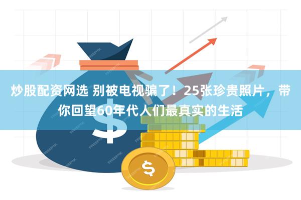 炒股配资网选 别被电视骗了！25张珍贵照片，带你回望60年代人们最真实的生活