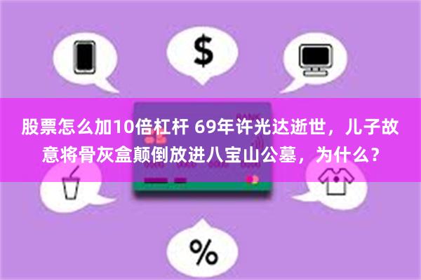 股票怎么加10倍杠杆 69年许光达逝世，儿子故意将骨灰盒颠倒放进八宝山公墓，为什么？