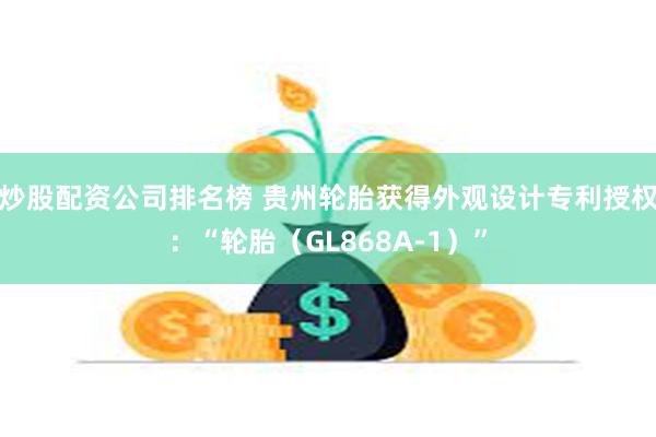 炒股配资公司排名榜 贵州轮胎获得外观设计专利授权：“轮胎（GL868A-1）”