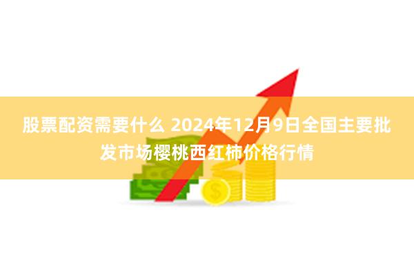 股票配资需要什么 2024年12月9日全国主要批发市场樱桃西红柿价格行情