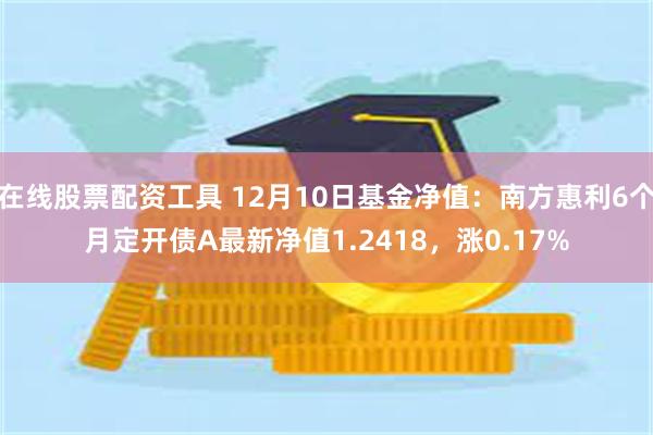 在线股票配资工具 12月10日基金净值：南方惠利6个月定开债A最新净值1.2418，涨0.17%