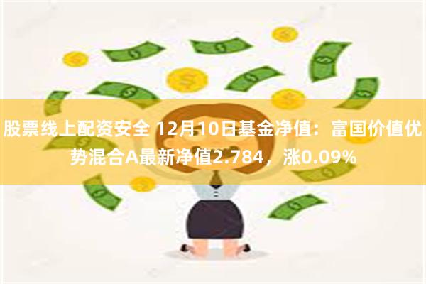 股票线上配资安全 12月10日基金净值：富国价值优势混合A最新净值2.784，涨0.09%