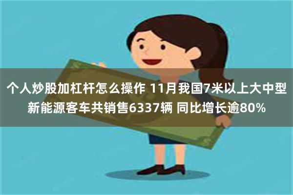 个人炒股加杠杆怎么操作 11月我国7米以上大中型新能源客车共销售6337辆 同比增长逾80%