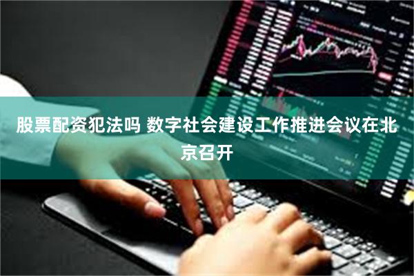 股票配资犯法吗 数字社会建设工作推进会议在北京召开