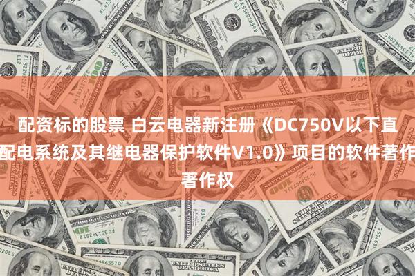 配资标的股票 白云电器新注册《DC750V以下直流配电系统及其继电器保护软件V1.0》项目的软件著作权