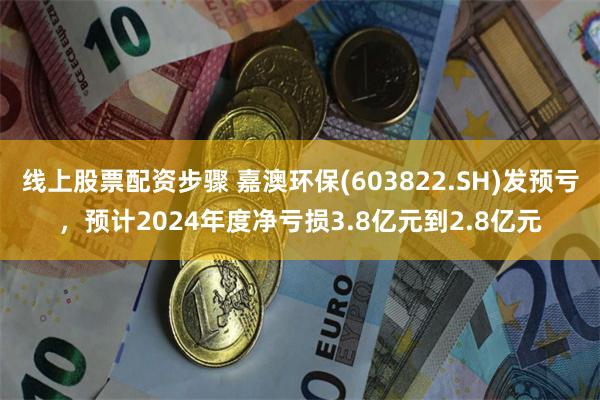 线上股票配资步骤 嘉澳环保(603822.SH)发预亏，预计2024年度净亏损3.8亿元到2.8亿元