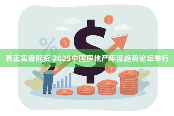 真正实盘配资 2025中国房地产年度趋势论坛举行