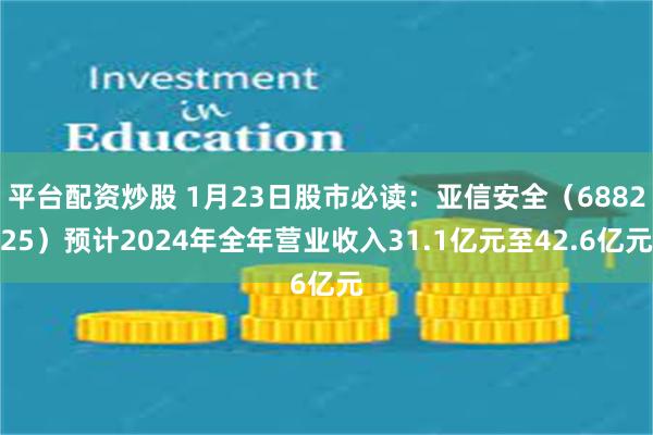 平台配资炒股 1月23日股市必读：亚信安全（688225）预计2024年全年营业收入31.1亿元至42.6亿元