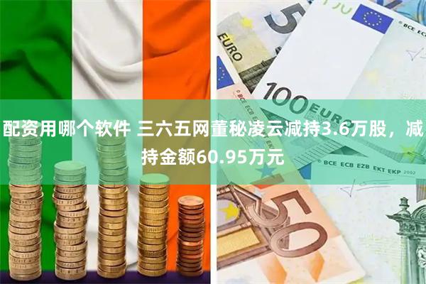 配资用哪个软件 三六五网董秘凌云减持3.6万股，减持金额60.95万元