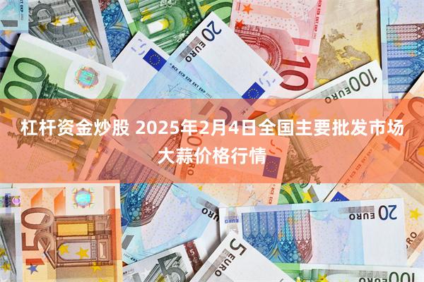 杠杆资金炒股 2025年2月4日全国主要批发市场大蒜价格行情