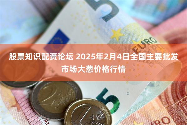 股票知识配资论坛 2025年2月4日全国主要批发市场大葱价格行情