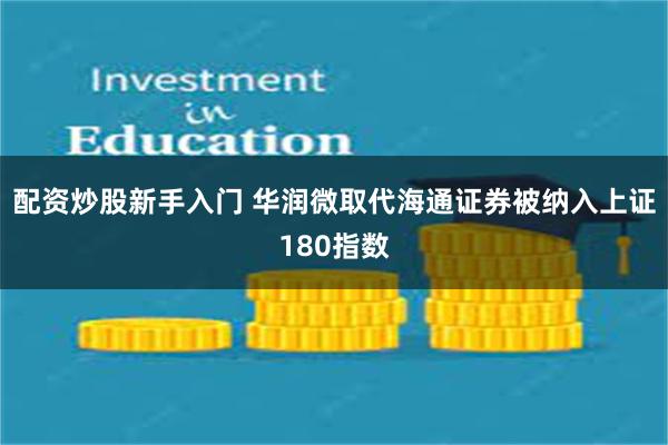 配资炒股新手入门 华润微取代海通证券被纳入上证180指数